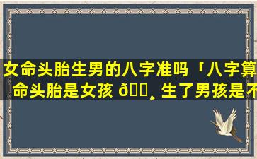 女命头胎生男的八字准吗「八字算命头胎是女孩 🕸 生了男孩是不是之前打胎」